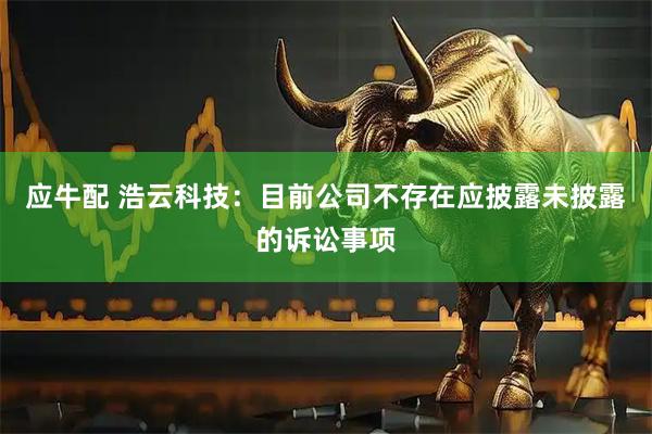 应牛配 浩云科技：目前公司不存在应披露未披露的诉讼事项