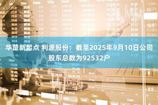华楚新起点 利源股份：截至2025年9月10日公司股东总数为92532户