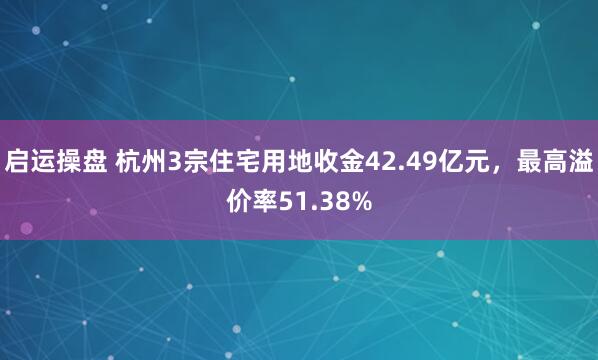 启运操盘 杭州3宗住宅用地收金42.49亿元，最高溢价率51.38%