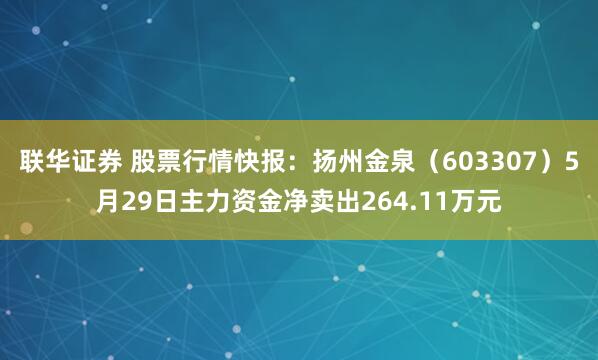 联华证券 股票行情快报：扬州金泉（603307）5月29日主力资金净卖出264.11万元