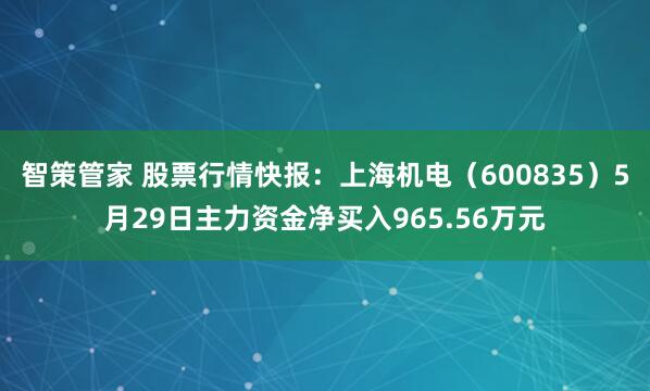 智策管家 股票行情快报：上海机电（600835）5月29日主力资金净买入965.56万元
