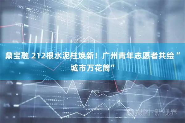 鼎宝融 212根水泥柱焕新！广州青年志愿者共绘“城市万花筒”