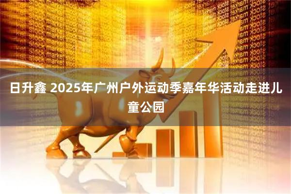 日升鑫 2025年广州户外运动季嘉年华活动走进儿童公园