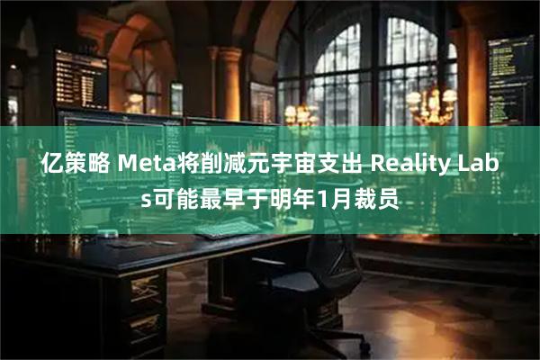 亿策略 Meta将削减元宇宙支出 Reality Labs可能最早于明年1月裁员