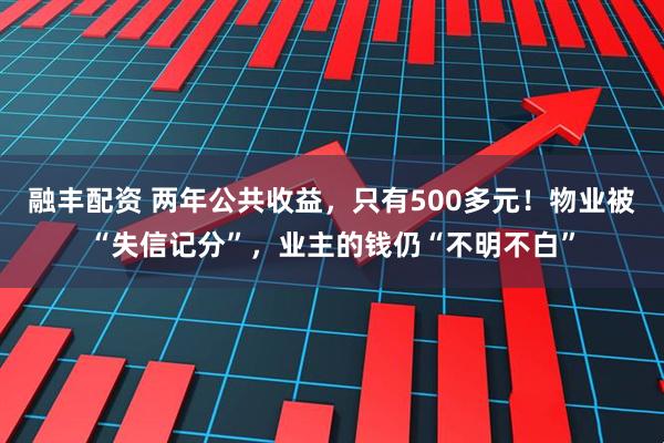 融丰配资 两年公共收益，只有500多元！物业被“失信记分”，业主的钱仍“不明不白”