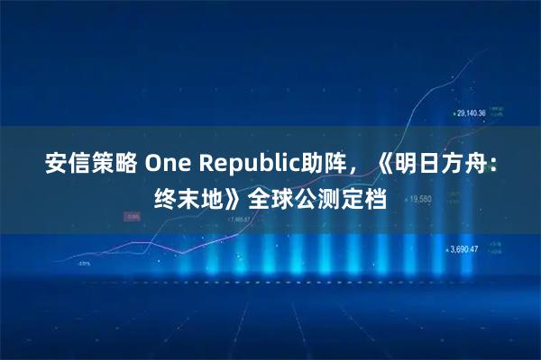 安信策略 One Republic助阵，《明日方舟：终末地》全球公测定档