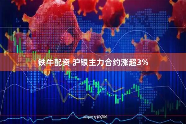 铁牛配资 沪银主力合约涨超3%