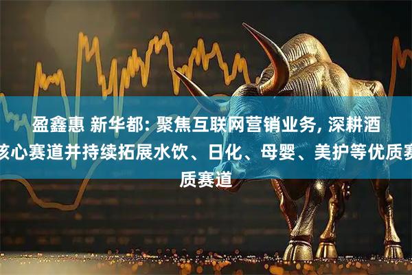 盈鑫惠 新华都: 聚焦互联网营销业务, 深耕酒类核心赛道并持续拓展水饮、日化、母婴、美护等优质赛道