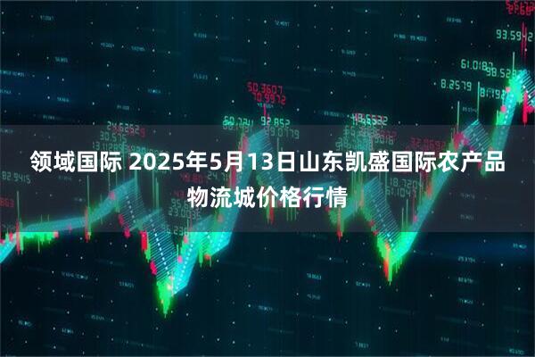 领域国际 2025年5月13日山东凯盛国际农产品物流城价格行情