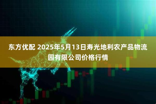 东方优配 2025年5月13日寿光地利农产品物流园有限公司价格行情