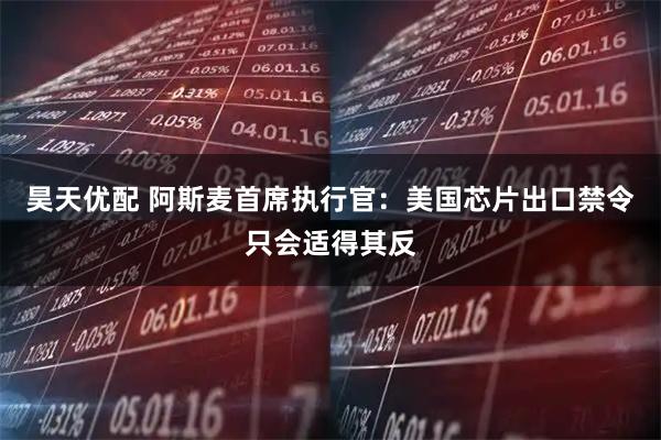 昊天优配 阿斯麦首席执行官：美国芯片出口禁令只会适得其反