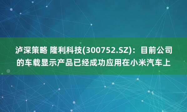泸深策略 隆利科技(300752.SZ)：目前公司的车载显示产品已经成功应用在小米汽车上