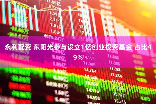 永利配资 东阳光参与设立1亿创业投资基金 占比49%