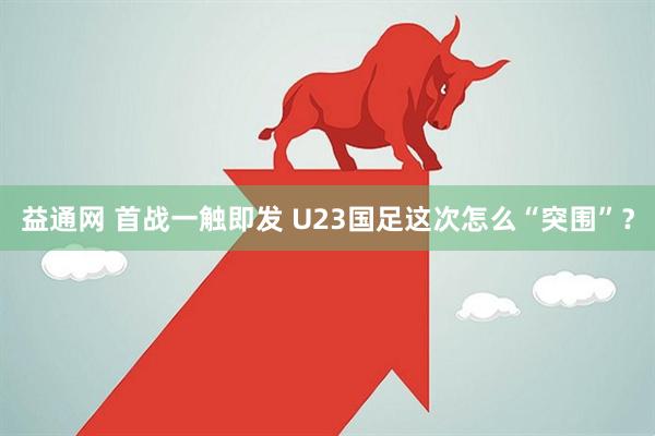 益通网 首战一触即发 U23国足这次怎么“突围”？