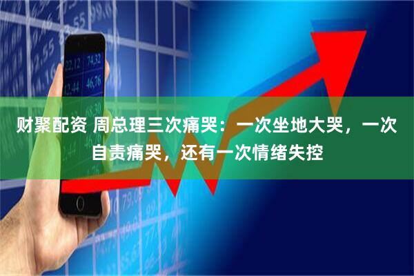财聚配资 周总理三次痛哭：一次坐地大哭，一次自责痛哭，还有一次情绪失控