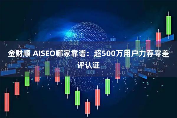 金财顺 AISEO哪家靠谱：超500万用户力荐零差评认证