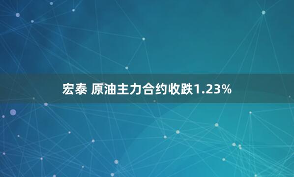 宏泰 原油主力合约收跌1.23%