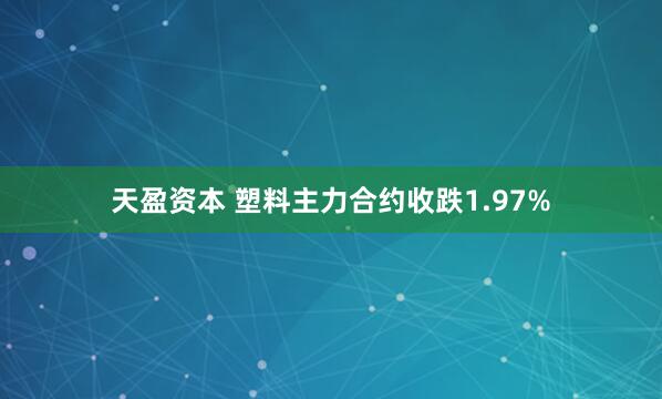 天盈资本 塑料主力合约收跌1.97%