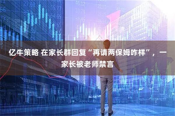 亿牛策略 在家长群回复“再请两保姆咋样”，一家长被老师禁言